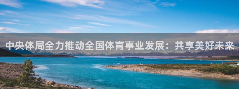 JJB竞技宝官网下载招商电话：中央体局全力推动全国体