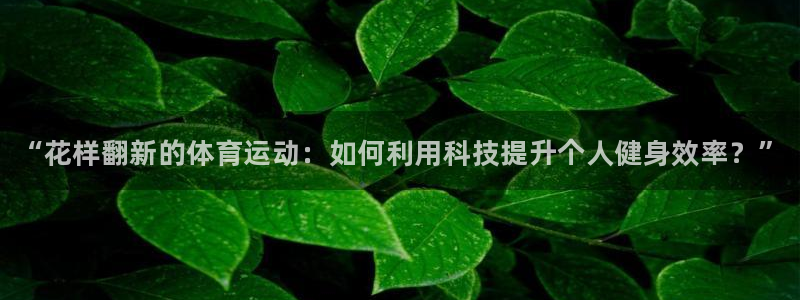 JJB竞技宝官方正版app集团官网首页：“花样翻新的体育运动