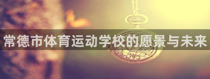 JJB竞技宝官网下载平台APP：常德市体育运动学校的愿景与未