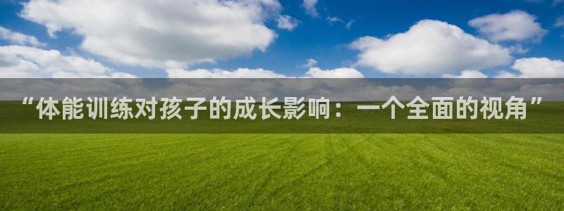 JJB竞技宝官方正版app集团简介：“体能训练对孩子的成长影