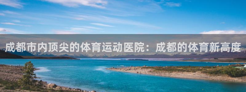 注册JJB竞技宝官方正版app:成都市内顶尖的体育运动医院: