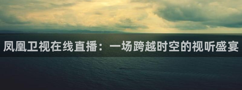 nba直播球友：凤凰卫视在线直播：一场跨越时空的视听盛宴