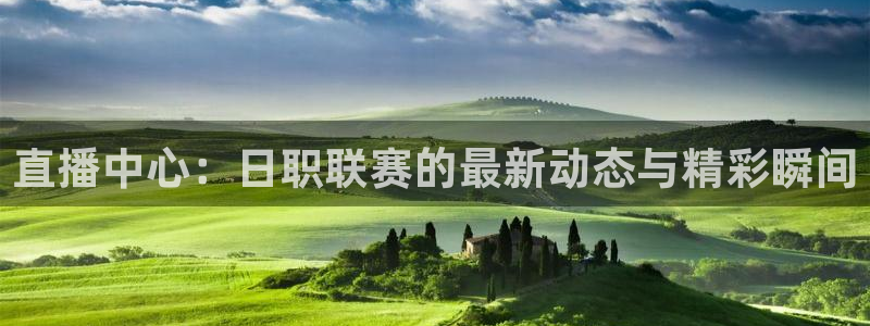 球友直播在线：直播中心：日职联赛的最新动态与精彩瞬间