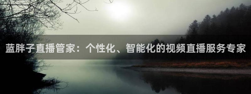 qy千亿球友体育：蓝胖子直播管家：个性化、智能化的视频直播服务专家