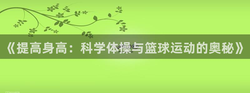  JJB竞技宝app下载：《提高身高：科学体操与篮球运动的奥秘