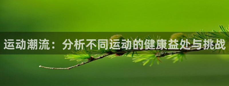 竞技宝电竞官网：运动潮流：分析不同运动的健康益处与挑战