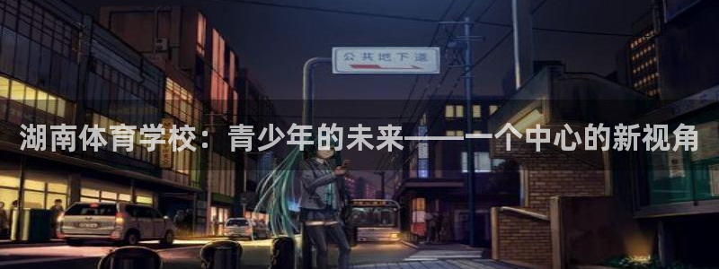 竞技宝什么网站：湖南体育学校：青少年