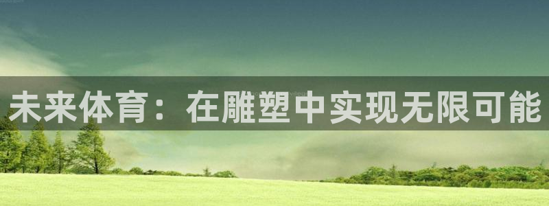 竞技宝会黑钱吗是真的吗：未来体育：在雕塑中实现无限可能