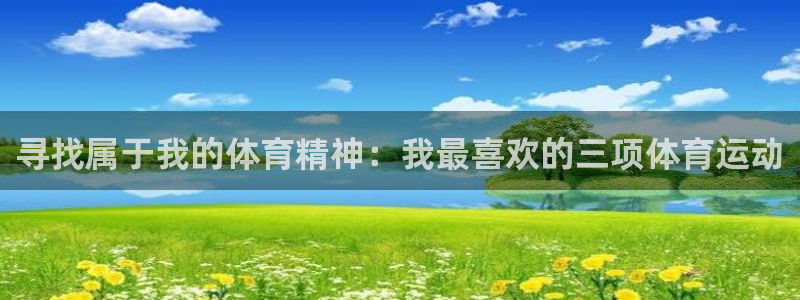  竞技宝app赌博：寻找属于我的体育精神：我最喜欢的三项体育运