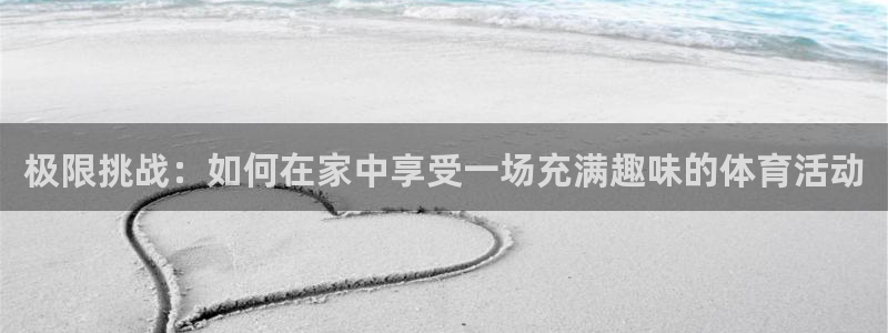 竞技宝官网登陆：极限挑战：如何在家中享受一场充满趣味的体育活