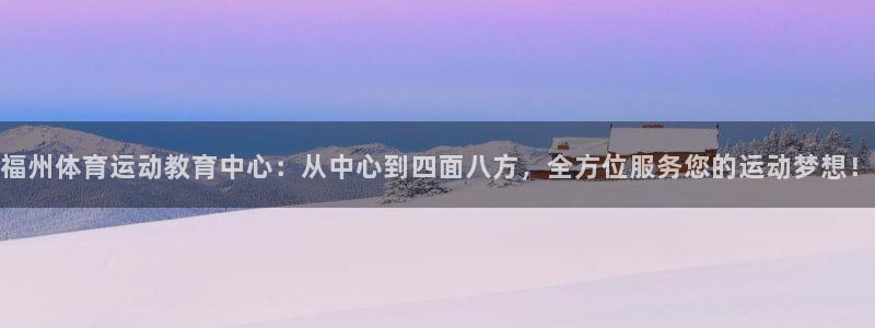 竞技宝电竞：福州体育运动教育中心：从中心到四面八方，全方位服