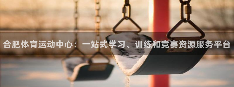  竞技宝JJB官网测速：合肥体育运动中心：一站式学习、训练和竞