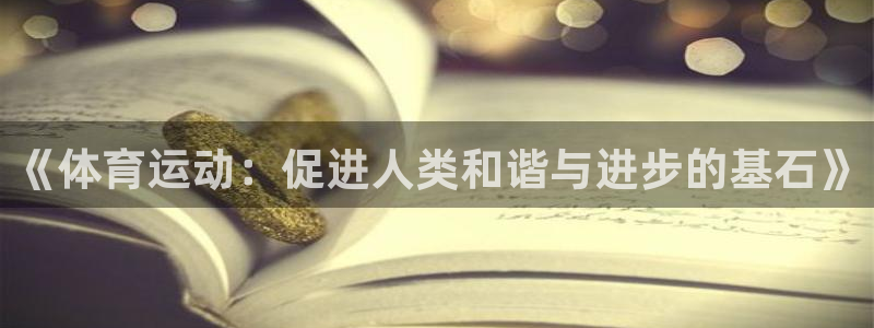 竞技宝线路检测：《体育运动：促进人类和谐与进步的基石》
