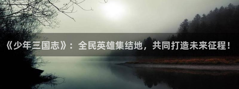 球友体育免费下载：《少年三国志》：全民英雄集结地，共同打造未来征程！