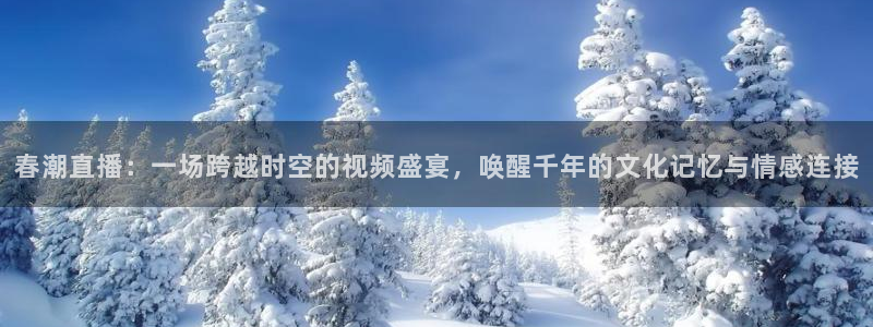 球友体育免费下载：春潮直播：一场跨越时空的视频盛宴，唤醒千年的文化记忆与情感连接